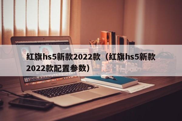 红旗hs5新款2022款（红旗hs5新款2022款配置参数）