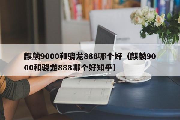 麒麟9000和骁龙888哪个好（麒麟9000和骁龙888哪个好知乎）