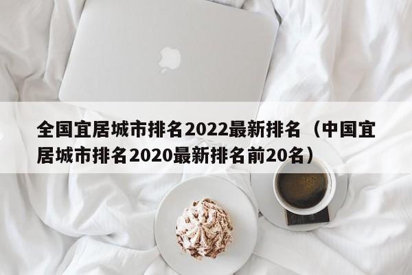 全国宜居城市排名2022最新排名（中国宜居城市排名2020最新排名前20名）