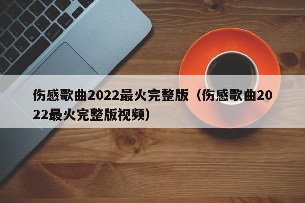 伤感歌曲2022最火完整版（伤感歌曲2022最火完整版视频）