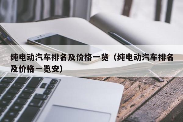 纯电动汽车排名及价格一览（纯电动汽车排名及价格一览安）