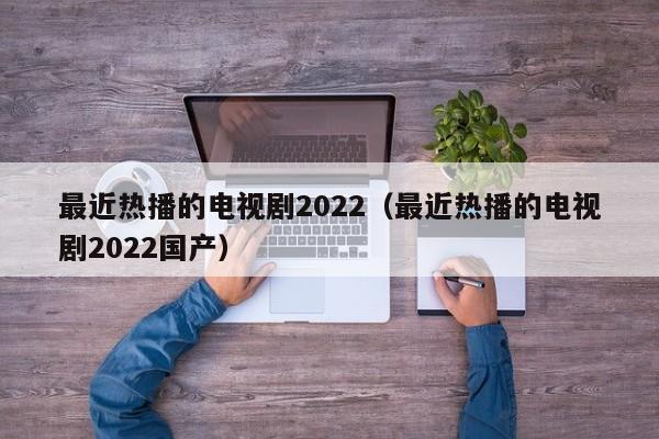 最近热播的电视剧2022（最近热播的电视剧2022国产）