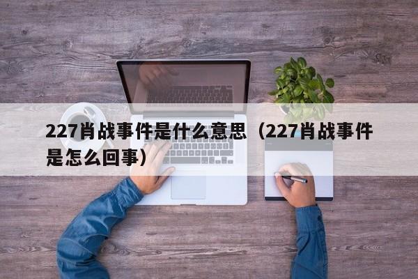 227肖战事件是什么意思（227肖战事件是怎么回事）