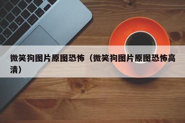 微笑狗图片原图恐怖（微笑狗图片原图恐怖高清）