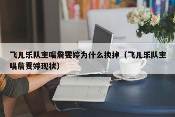 飞儿乐队主唱詹雯婷为什么换掉（飞儿乐队主唱詹雯婷现状）