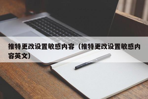 推特更改设置敏感内容（推特更改设置敏感内容英文）