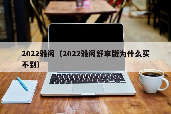 2022雅阁（2022雅阁舒享版为什么买不到）