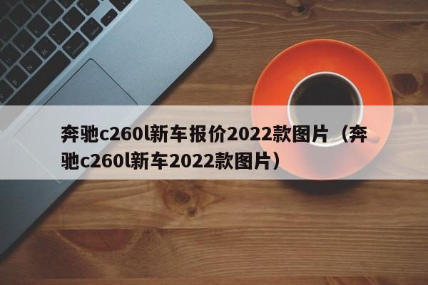 奔驰c260l新车报价2022款图片（奔驰c260l新车2022款图片）