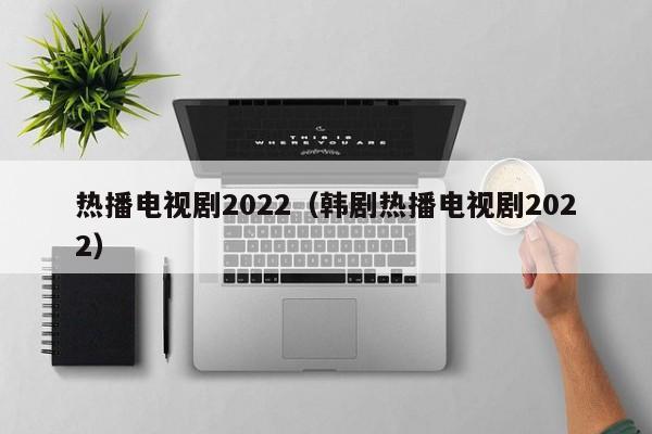 热播电视剧2022（韩剧热播电视剧2022）