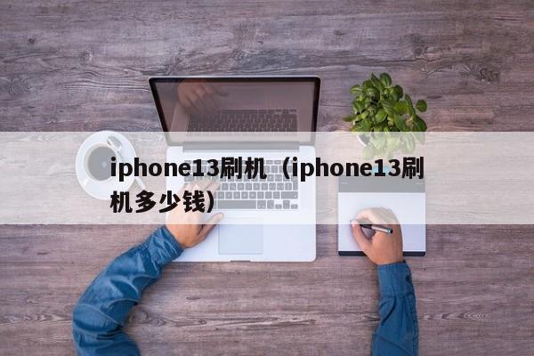 iphone13刷机（iphone13刷机多少钱）