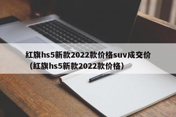 红旗hs5新款2022款价格suv成交价（红旗hs5新款2022款价格）