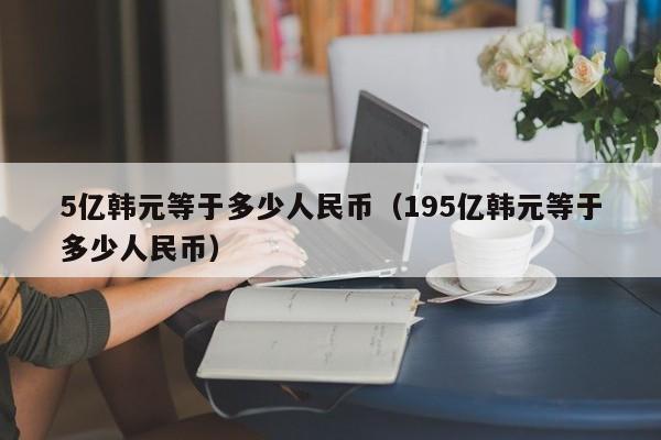 5亿韩元等于多少人民币（195亿韩元等于多少人民币）