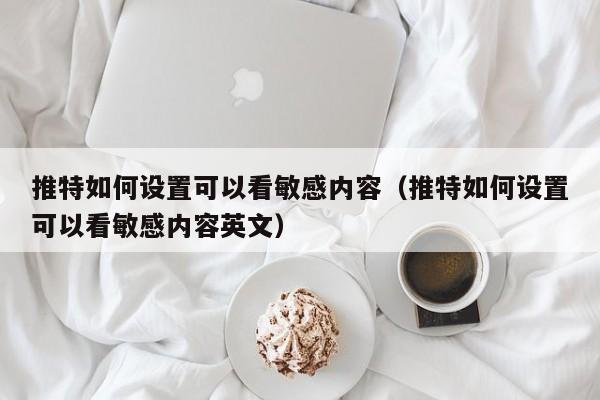 推特如何设置可以看敏感内容（推特如何设置可以看敏感内容英文）