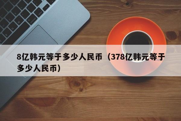 8亿韩元等于多少人民币（378亿韩元等于多少人民币）