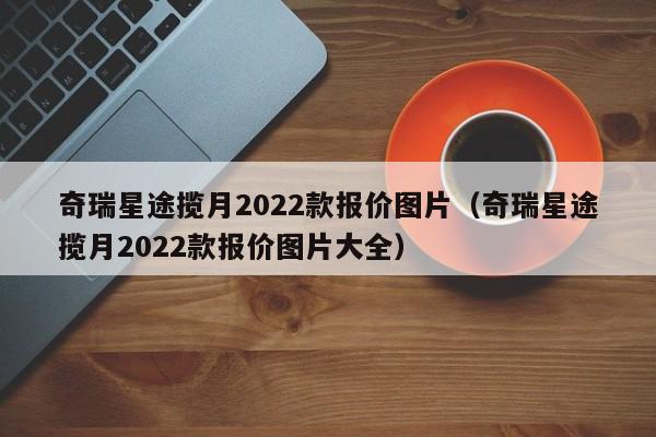 奇瑞星途揽月2022款报价图片（奇瑞星途揽月2022款报价图片大全）