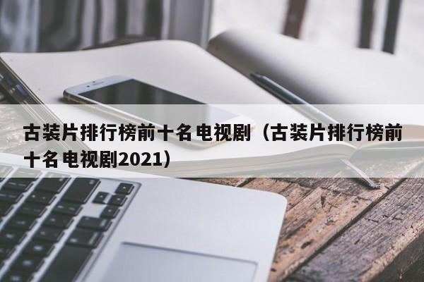 古装片排行榜前十名电视剧（古装片排行榜前十名电视剧2021）