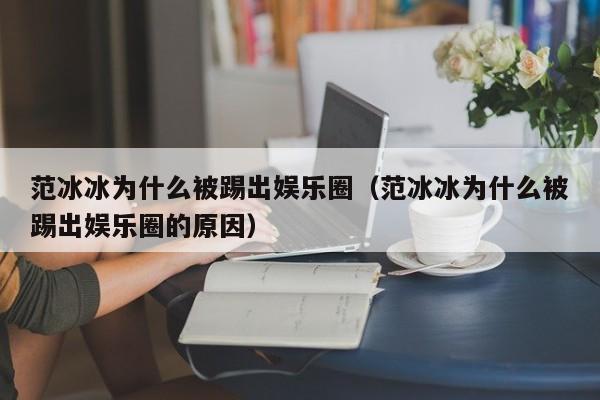 范冰冰为什么被踢出娱乐圈（范冰冰为什么被踢出娱乐圈的原因）