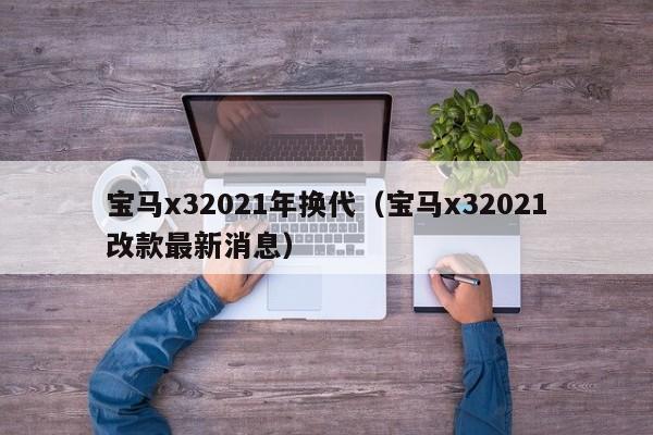 宝马x32021年换代（宝马x32021改款最新消息）