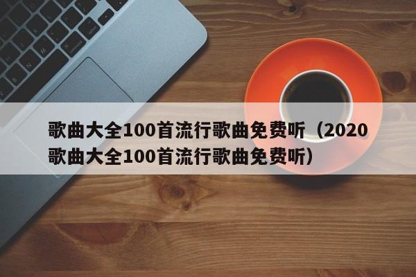 歌曲大全100首流行歌曲免费听（2020歌曲大全100首流行歌曲免费听）