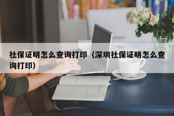 社保证明怎么查询打印（深圳社保证明怎么查询打印）