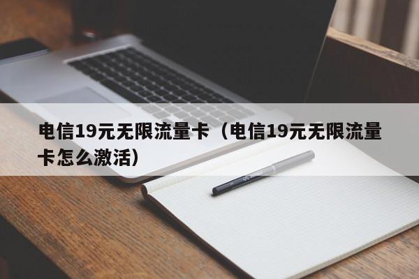 电信19元无限流量卡（电信19元无限流量卡怎么激活）