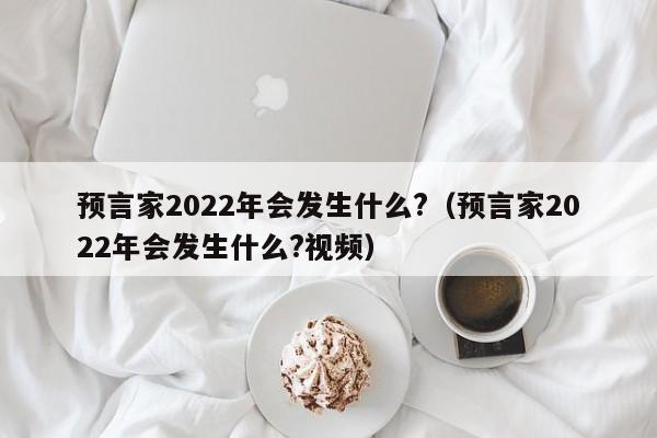 预言家2022年会发生什么?（预言家2022年会发生什么?视频）