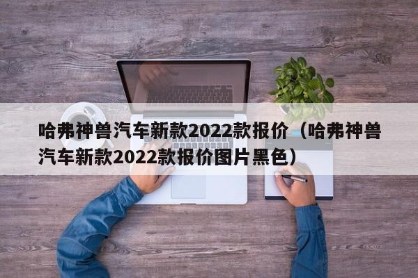 哈弗神兽汽车新款2022款报价（哈弗神兽汽车新款2022款报价图片黑色）