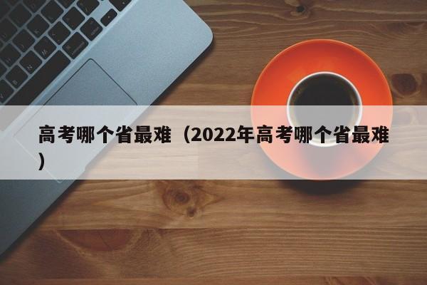 高考哪个省最难（2022年高考哪个省最难）