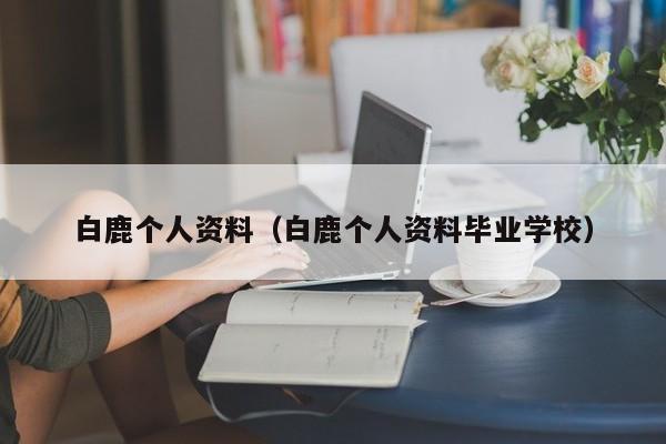 白鹿个人资料（白鹿个人资料毕业学校）