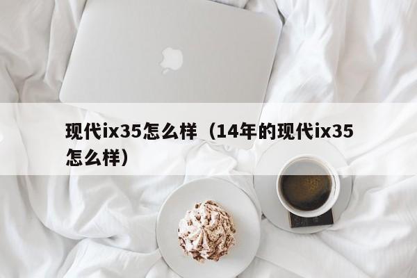 现代ix35怎么样（14年的现代ix35怎么样）