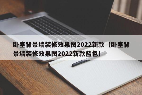 卧室背景墙装修效果图2022新款（卧室背景墙装修效果图2022新款蓝色）