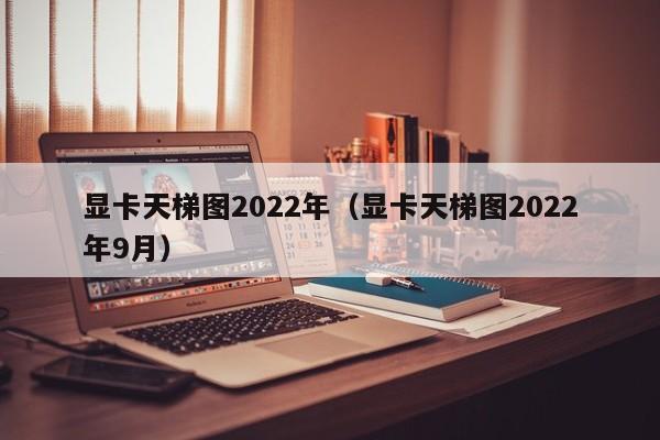 显卡天梯图2022年（显卡天梯图2022年9月）