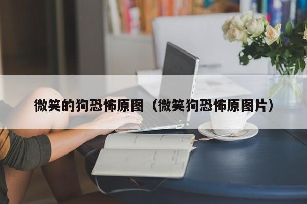 微笑的狗恐怖原图（微笑狗恐怖原图片）