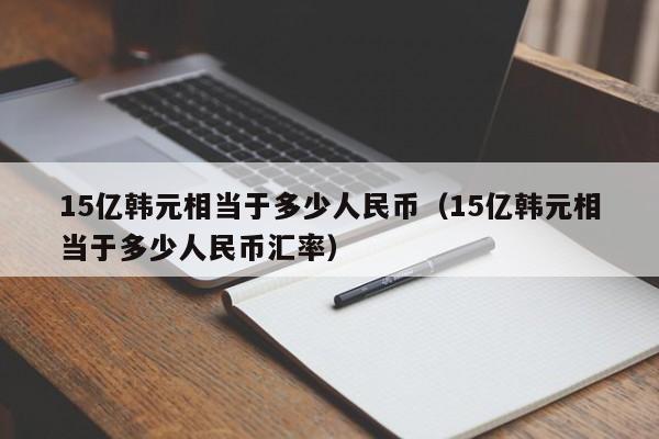 15亿韩元相当于多少人民币（15亿韩元相当于多少人民币汇率）