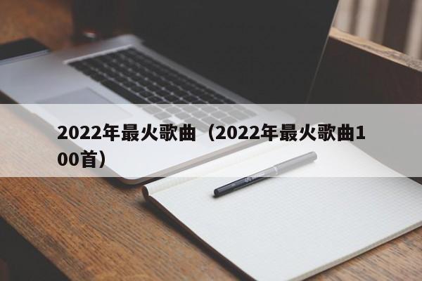 2022年最火歌曲（2022年最火歌曲100首）