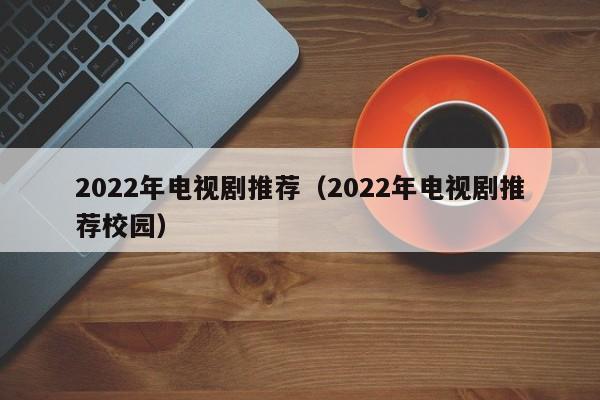 2022年电视剧推荐（2022年电视剧推荐校园）