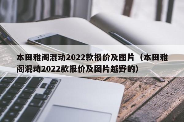 本田雅阁混动2022款报价及图片（本田雅阁混动2022款报价及图片越野的）