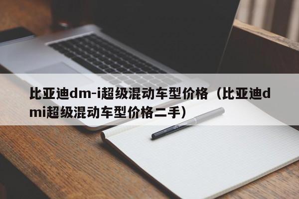 比亚迪dm-i超级混动车型价格（比亚迪dmi超级混动车型价格二手）