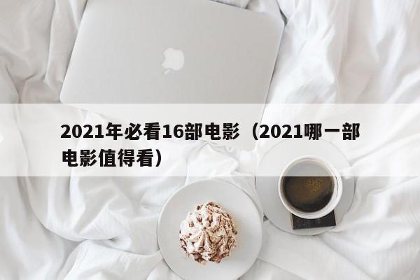 2021年必看16部电影（2021哪一部电影值得看）