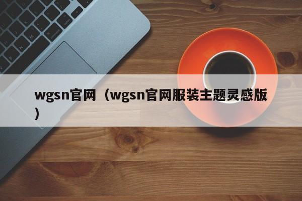 wgsn官网（wgsn官网服装主题灵感版）