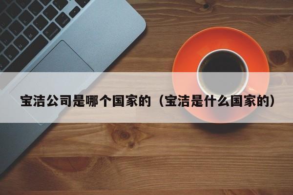 宝洁公司是哪个国家的（宝洁是什么国家的）