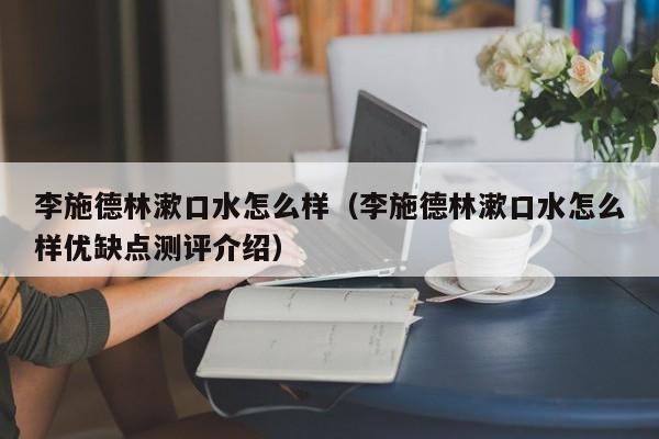 李施德林漱口水怎么样（李施德林漱口水怎么样优缺点测评介绍）