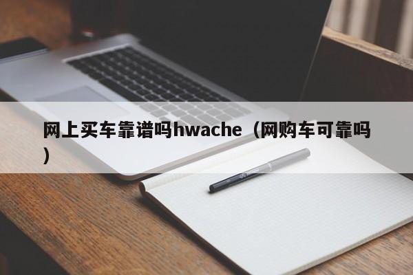 网上买车靠谱吗hwache（网购车可靠吗）