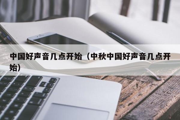 中国好声音几点开始（中秋中国好声音几点开始）