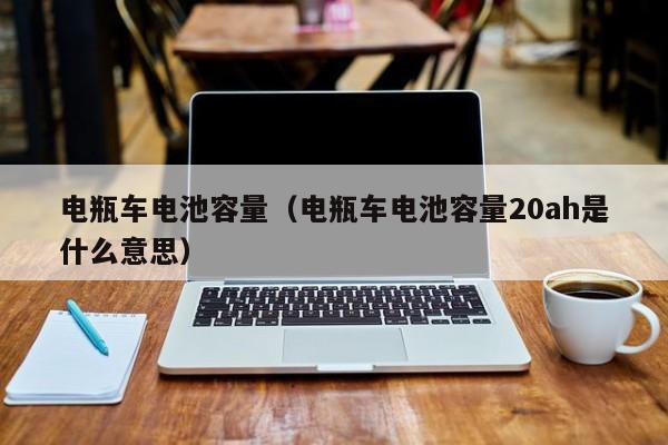 电瓶车电池容量（电瓶车电池容量20ah是什么意思）