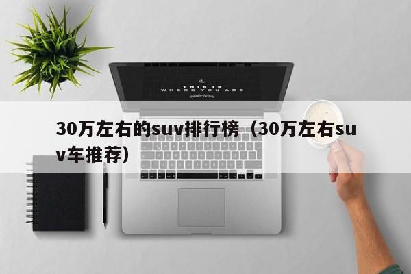 30万左右的suv排行榜（30万左右suv车推荐）