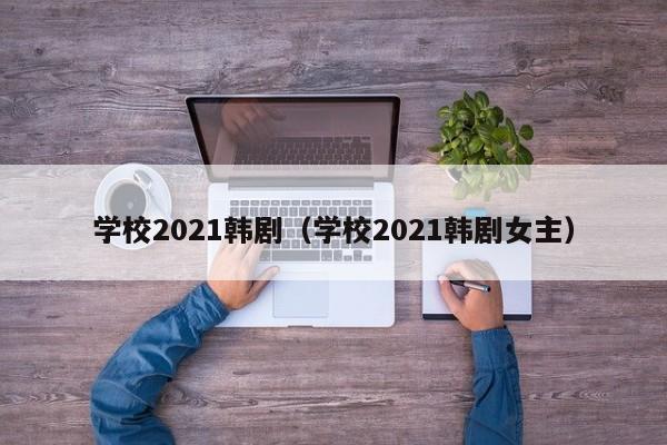 学校2021韩剧（学校2021韩剧女主）