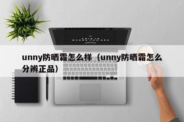 unny防晒霜怎么样（unny防晒霜怎么分辨正品）