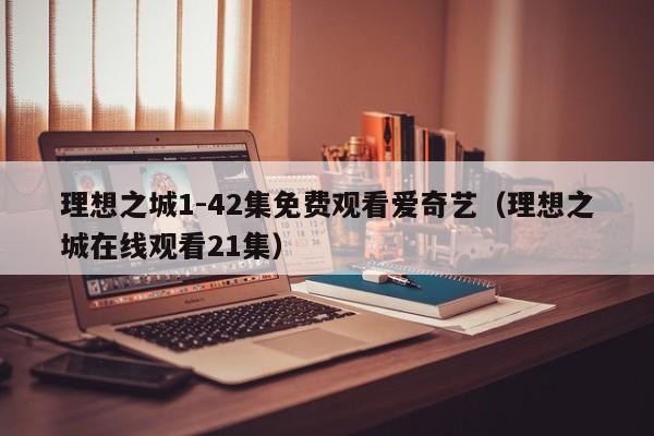 理想之城1-42集免费观看爱奇艺（理想之城在线观看21集）