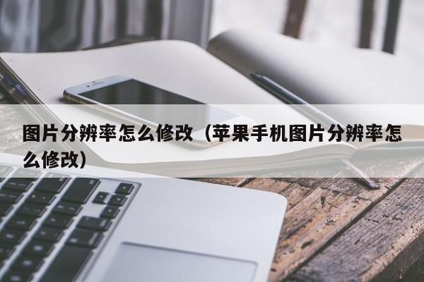 图片分辨率怎么修改（苹果手机图片分辨率怎么修改）